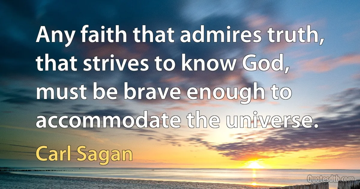 Any faith that admires truth, that strives to know God, must be brave enough to accommodate the universe. (Carl Sagan)