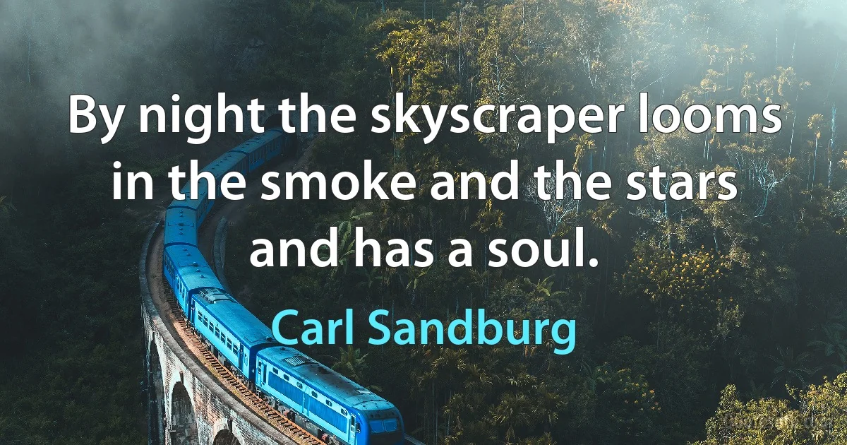 By night the skyscraper looms in the smoke and the stars
and has a soul. (Carl Sandburg)