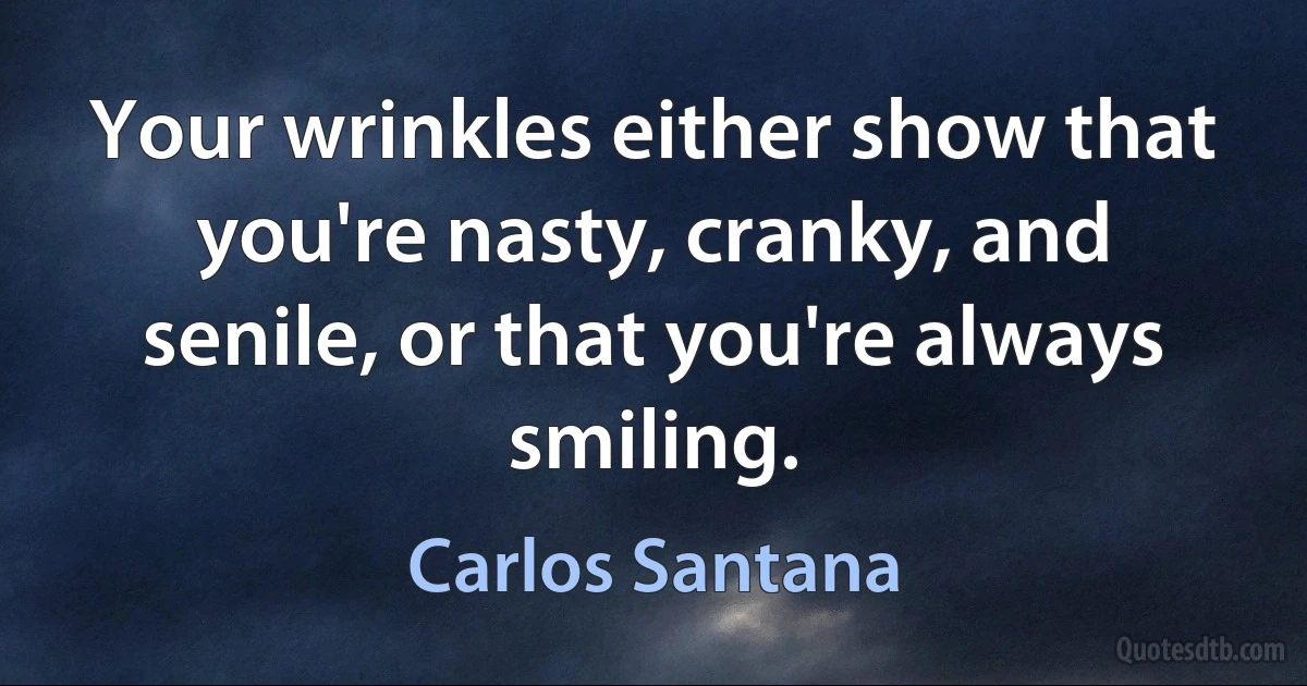 Your wrinkles either show that you're nasty, cranky, and senile, or that you're always smiling. (Carlos Santana)