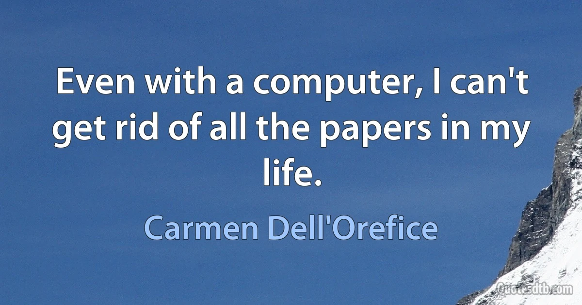 Even with a computer, I can't get rid of all the papers in my life. (Carmen Dell'Orefice)