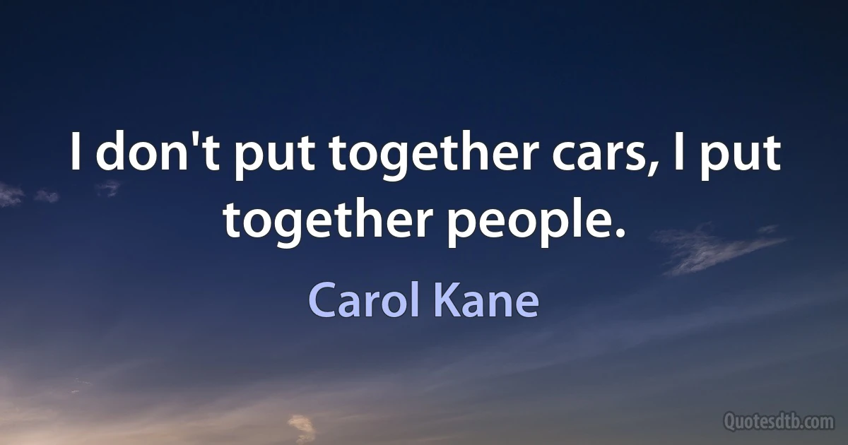 I don't put together cars, I put together people. (Carol Kane)