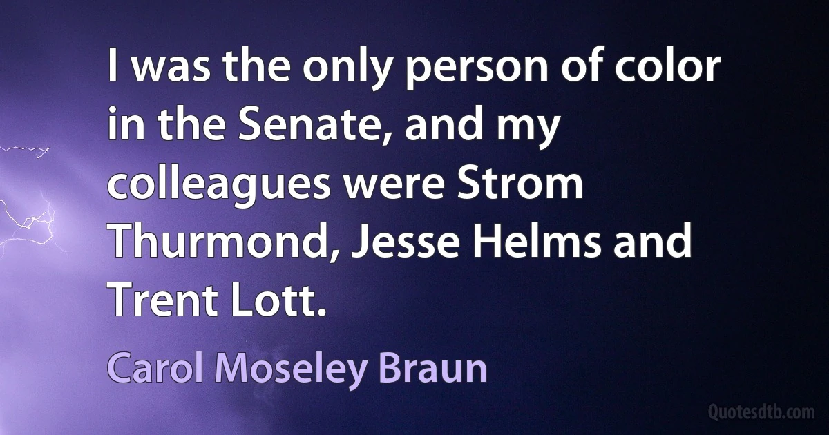 I was the only person of color in the Senate, and my colleagues were Strom Thurmond, Jesse Helms and Trent Lott. (Carol Moseley Braun)