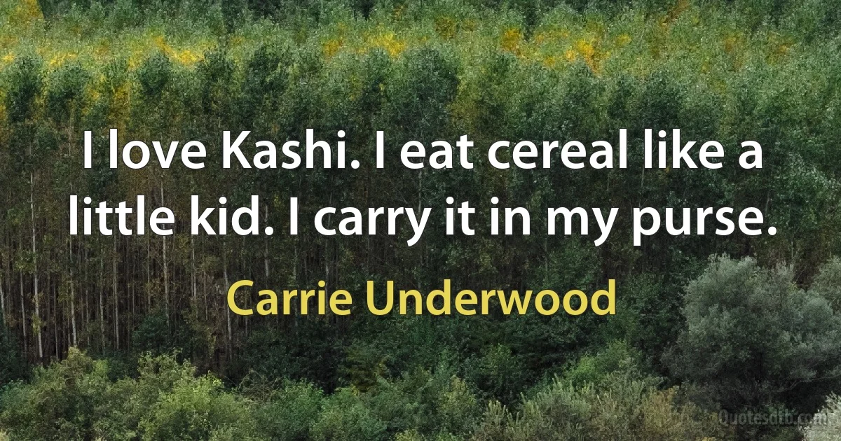 I love Kashi. I eat cereal like a little kid. I carry it in my purse. (Carrie Underwood)