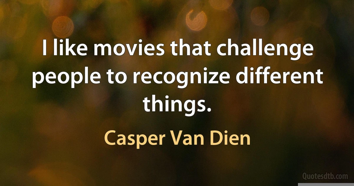 I like movies that challenge people to recognize different things. (Casper Van Dien)