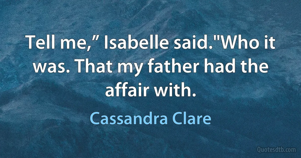 Tell me,” Isabelle said."Who it was. That my father had the affair with. (Cassandra Clare)