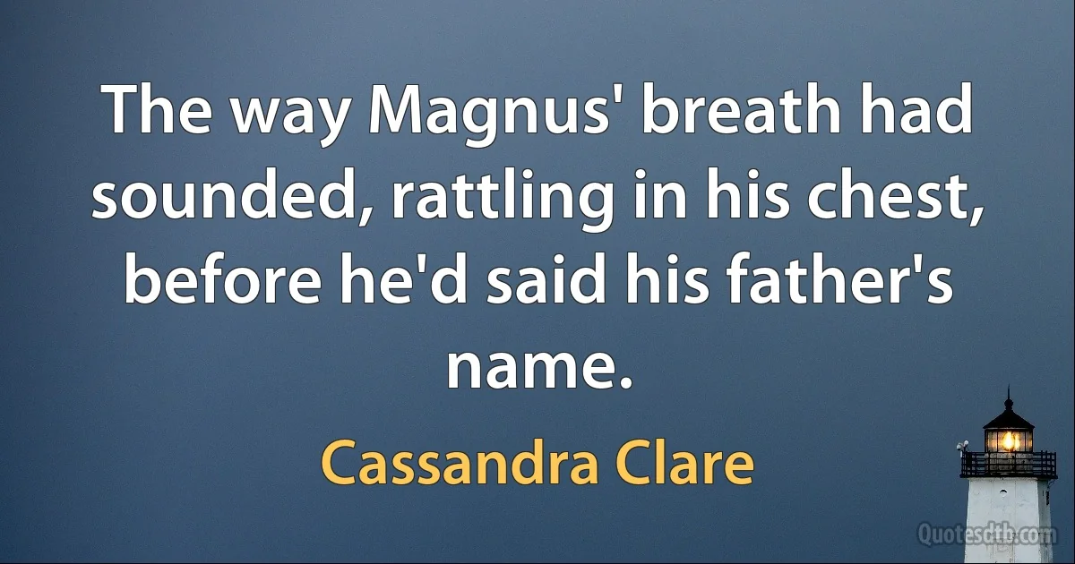 The way Magnus' breath had sounded, rattling in his chest, before he'd said his father's name. (Cassandra Clare)