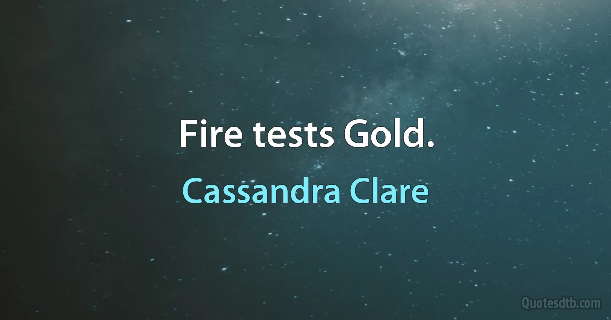 Fire tests Gold. (Cassandra Clare)