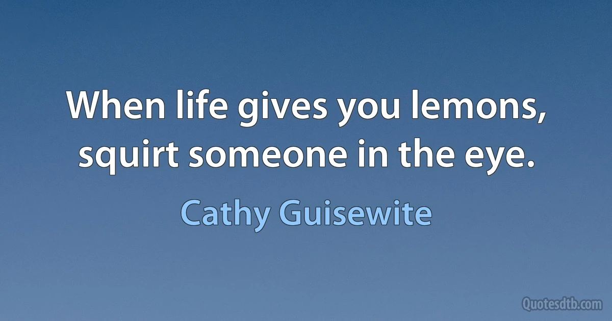 When life gives you lemons, squirt someone in the eye. (Cathy Guisewite)