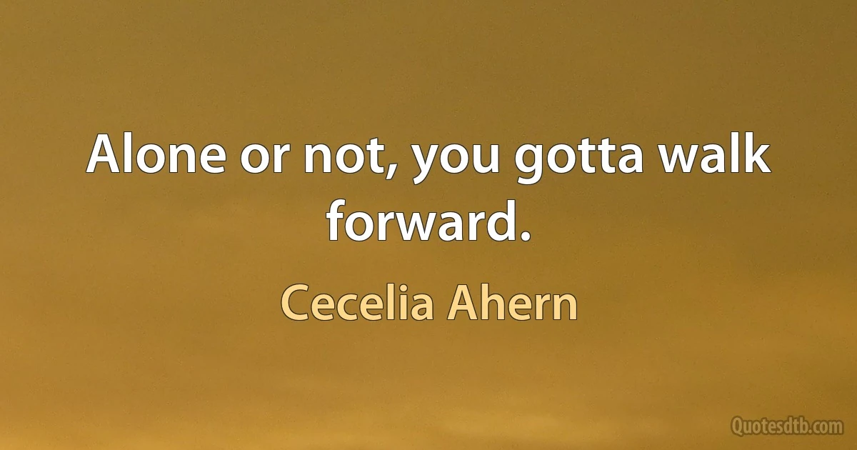 Alone or not, you gotta walk forward. (Cecelia Ahern)