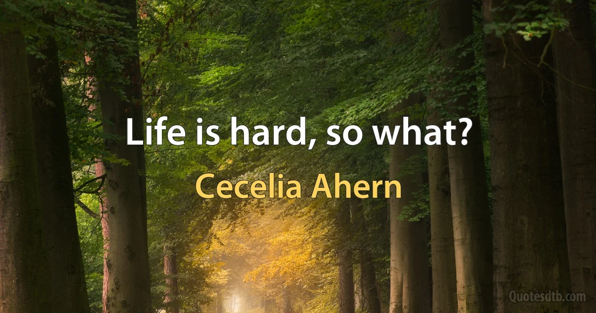 Life is hard, so what? (Cecelia Ahern)