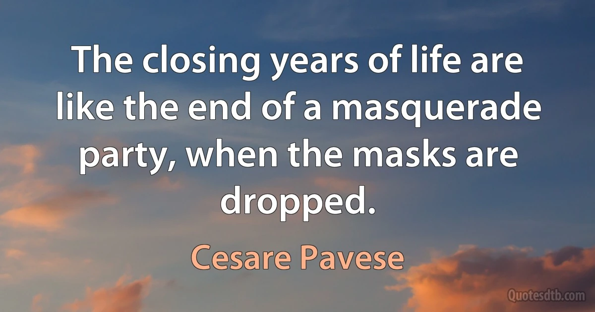 The closing years of life are like the end of a masquerade party, when the masks are dropped. (Cesare Pavese)