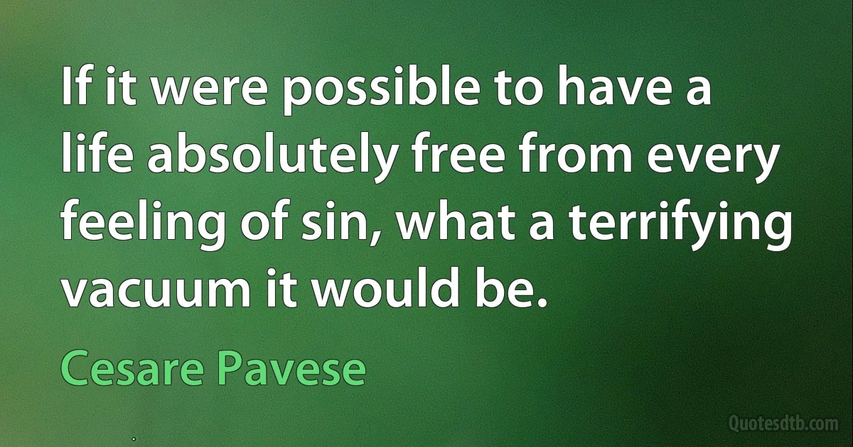 If it were possible to have a life absolutely free from every feeling of sin, what a terrifying vacuum it would be. (Cesare Pavese)