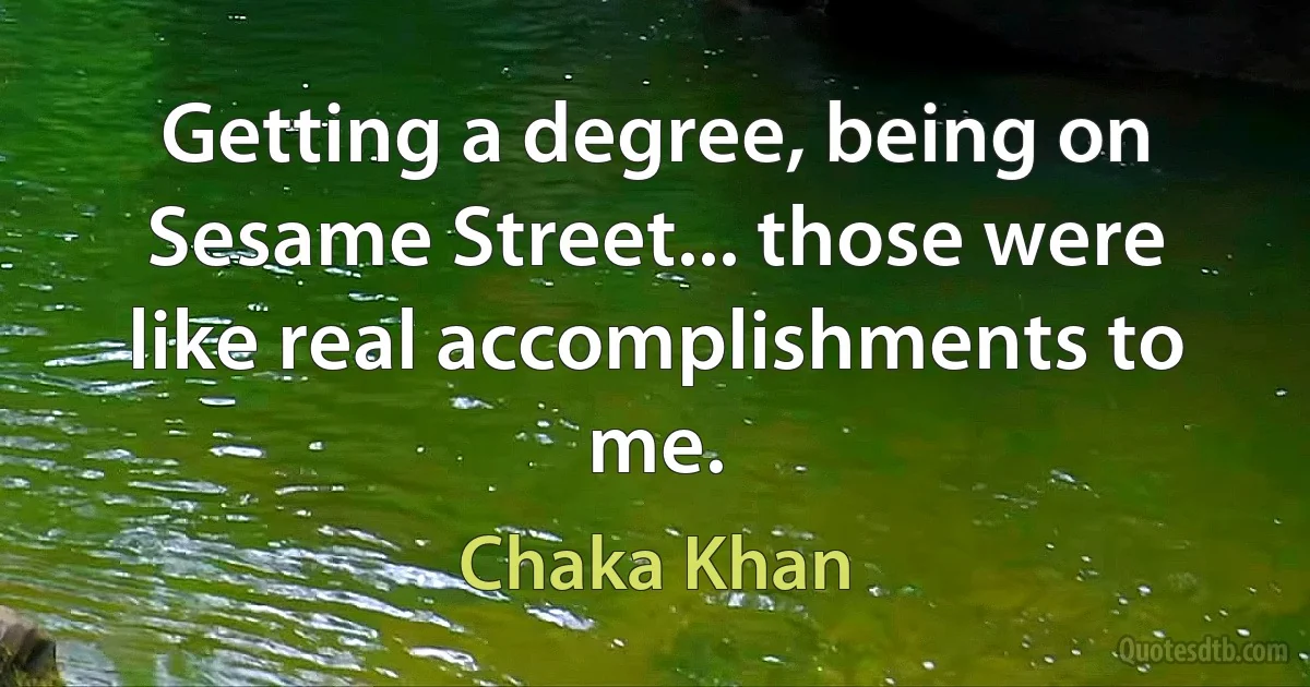 Getting a degree, being on Sesame Street... those were like real accomplishments to me. (Chaka Khan)