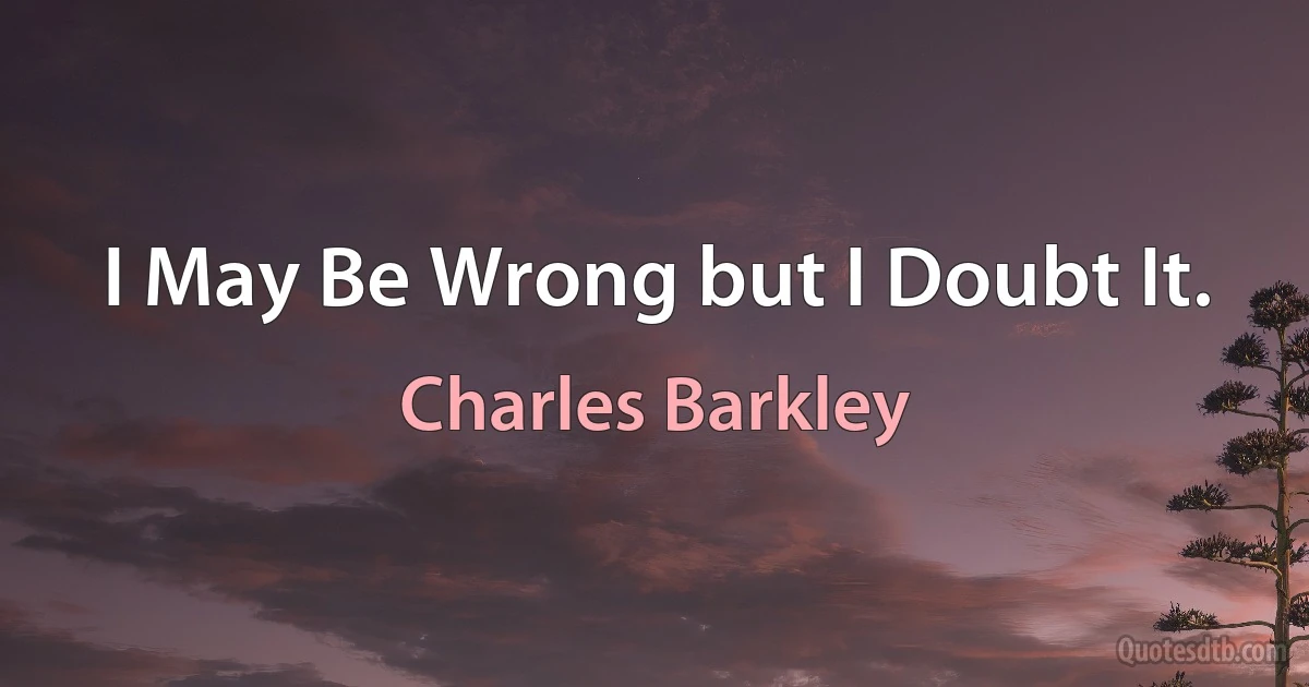 I May Be Wrong but I Doubt It. (Charles Barkley)