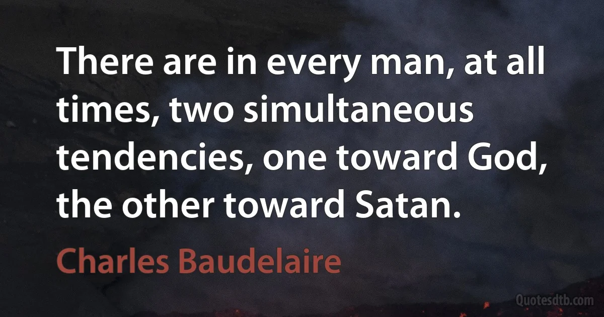 There are in every man, at all times, two simultaneous tendencies, one toward God, the other toward Satan. (Charles Baudelaire)