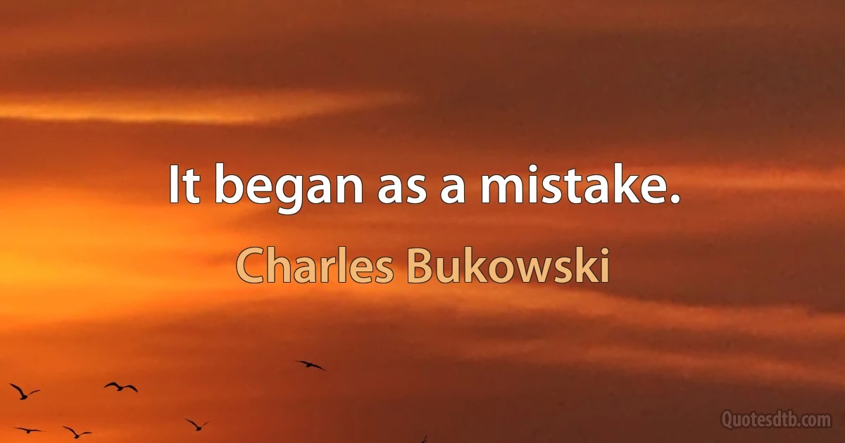 It began as a mistake. (Charles Bukowski)