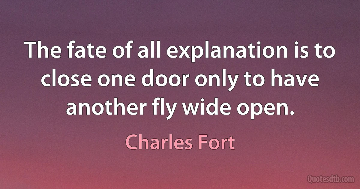 The fate of all explanation is to close one door only to have another fly wide open. (Charles Fort)