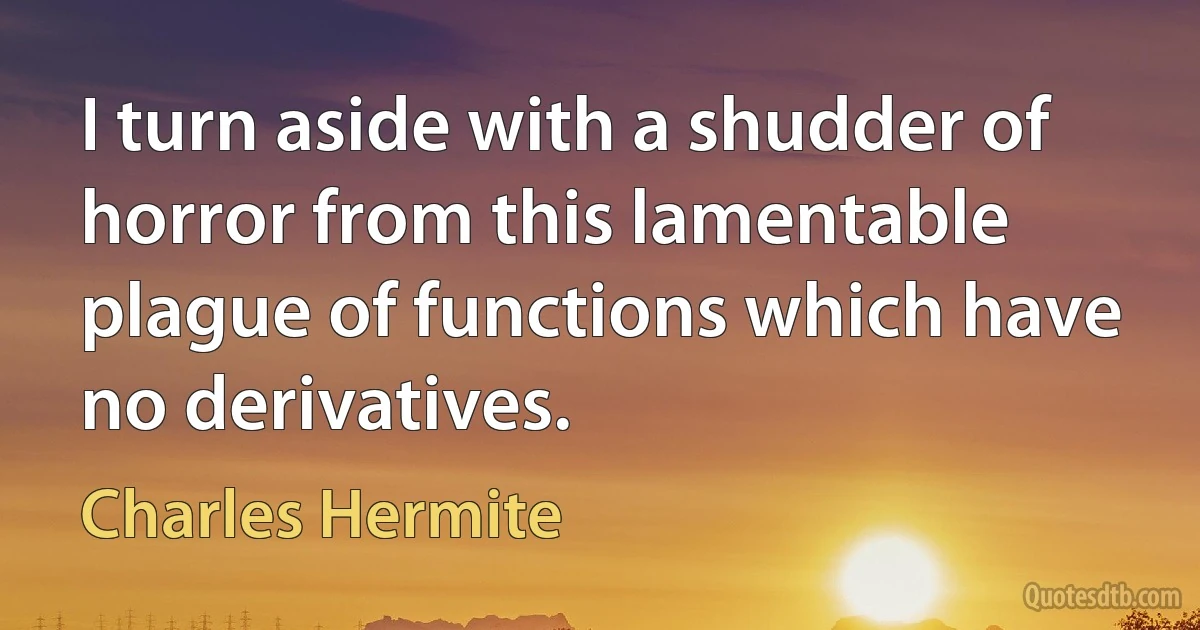 I turn aside with a shudder of horror from this lamentable plague of functions which have no derivatives. (Charles Hermite)