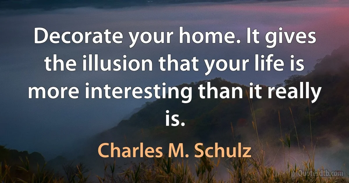 Decorate your home. It gives the illusion that your life is more interesting than it really is. (Charles M. Schulz)