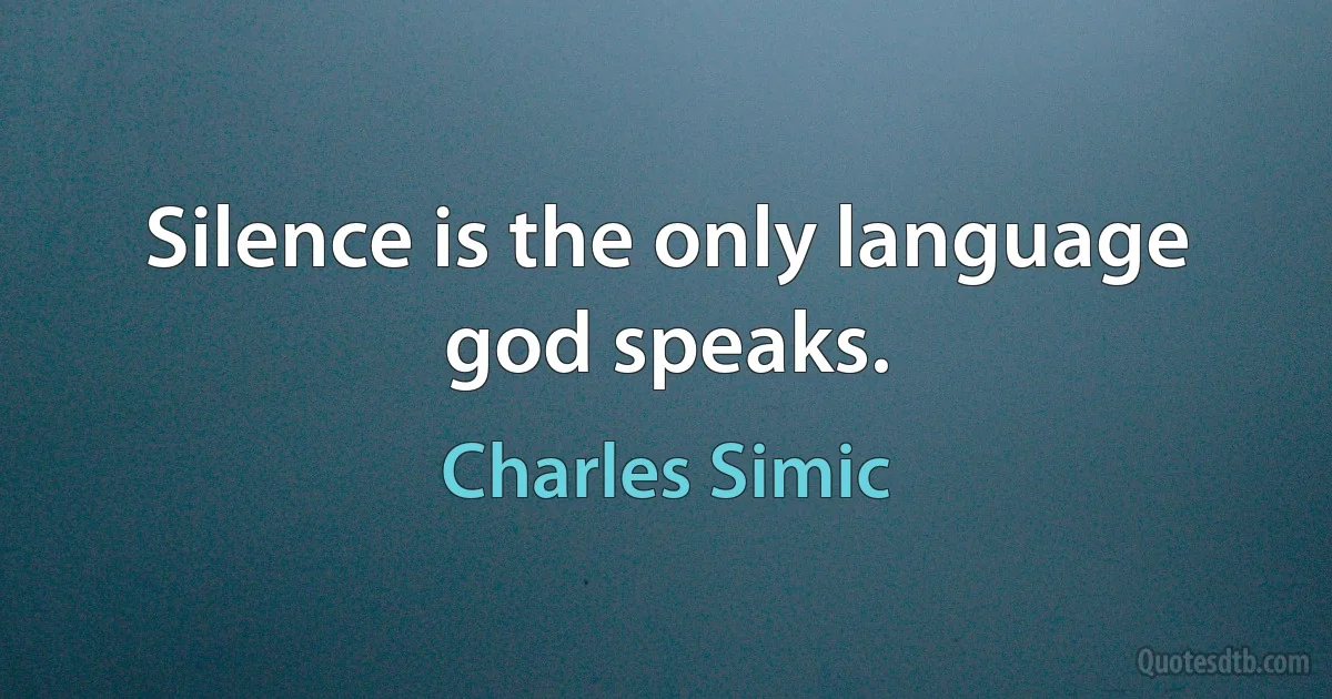 Silence is the only language god speaks. (Charles Simic)