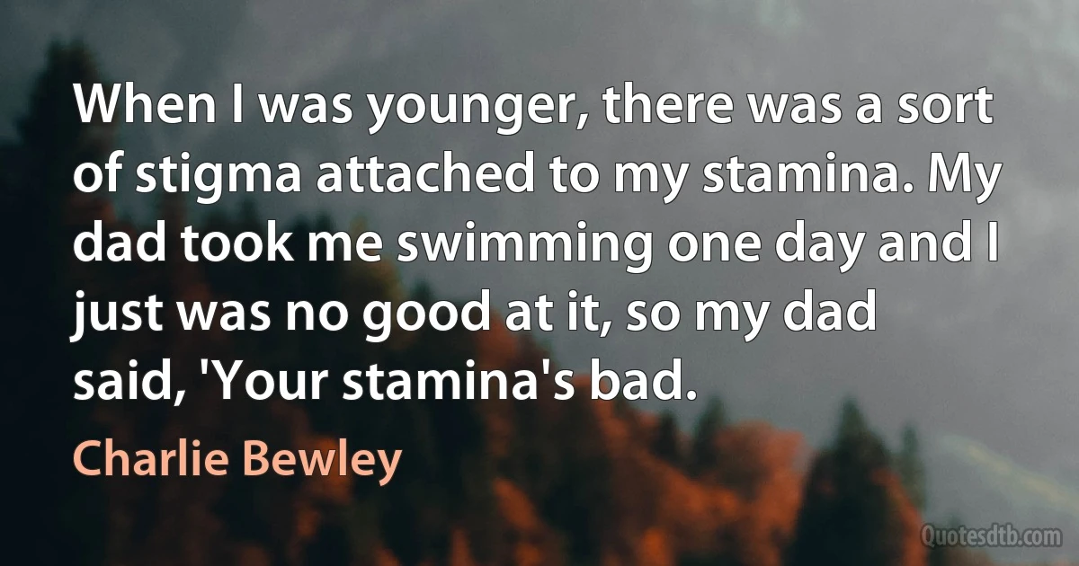 When I was younger, there was a sort of stigma attached to my stamina. My dad took me swimming one day and I just was no good at it, so my dad said, 'Your stamina's bad. (Charlie Bewley)