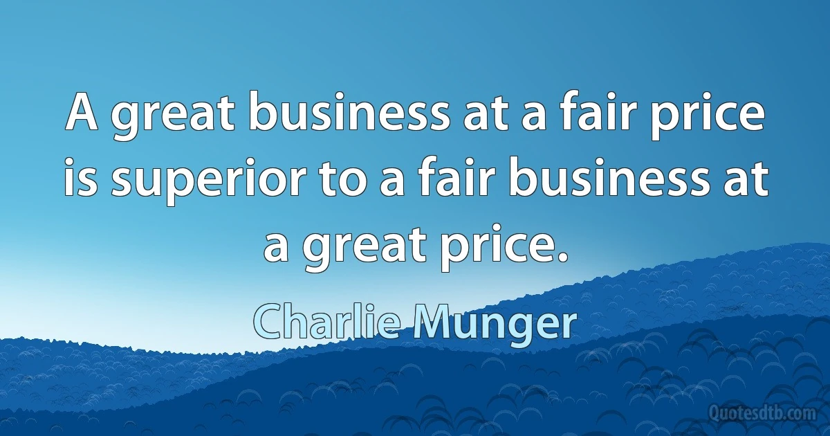 A great business at a fair price is superior to a fair business at a great price. (Charlie Munger)