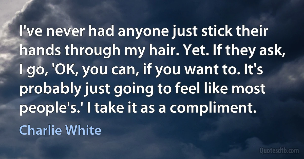 I've never had anyone just stick their hands through my hair. Yet. If they ask, I go, 'OK, you can, if you want to. It's probably just going to feel like most people's.' I take it as a compliment. (Charlie White)