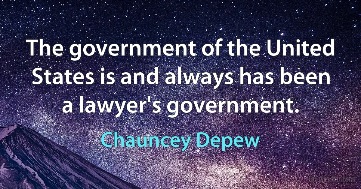 The government of the United States is and always has been a lawyer's government. (Chauncey Depew)