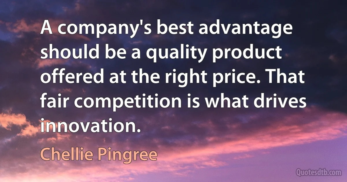 A company's best advantage should be a quality product offered at the right price. That fair competition is what drives innovation. (Chellie Pingree)