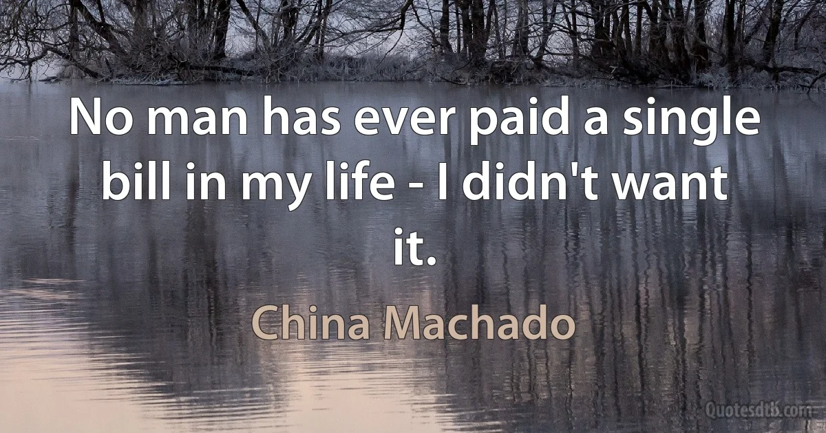 No man has ever paid a single bill in my life - I didn't want it. (China Machado)