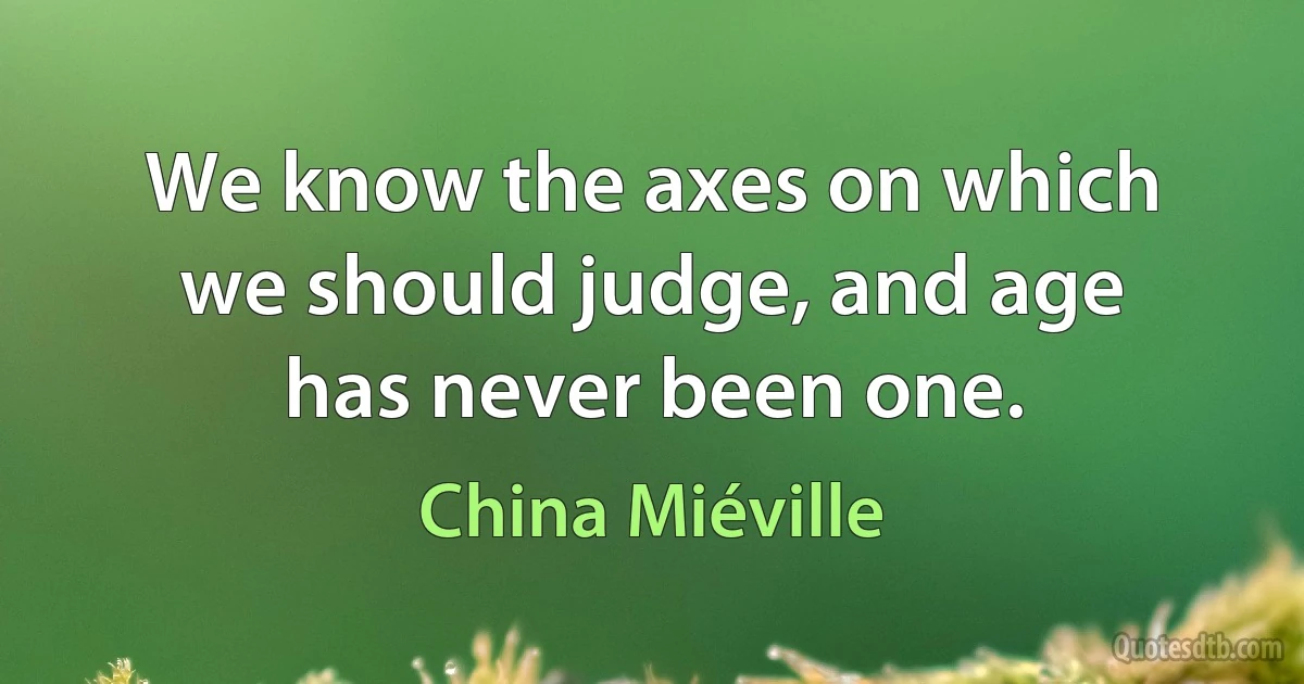 We know the axes on which we should judge, and age has never been one. (China Miéville)