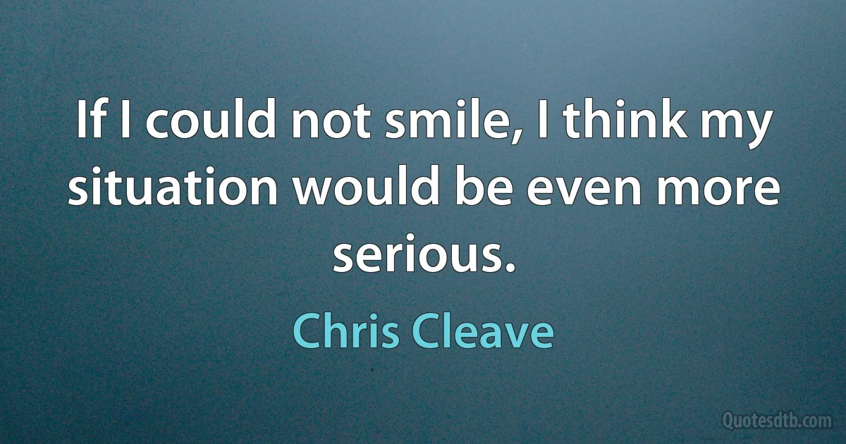 If I could not smile, I think my situation would be even more serious. (Chris Cleave)