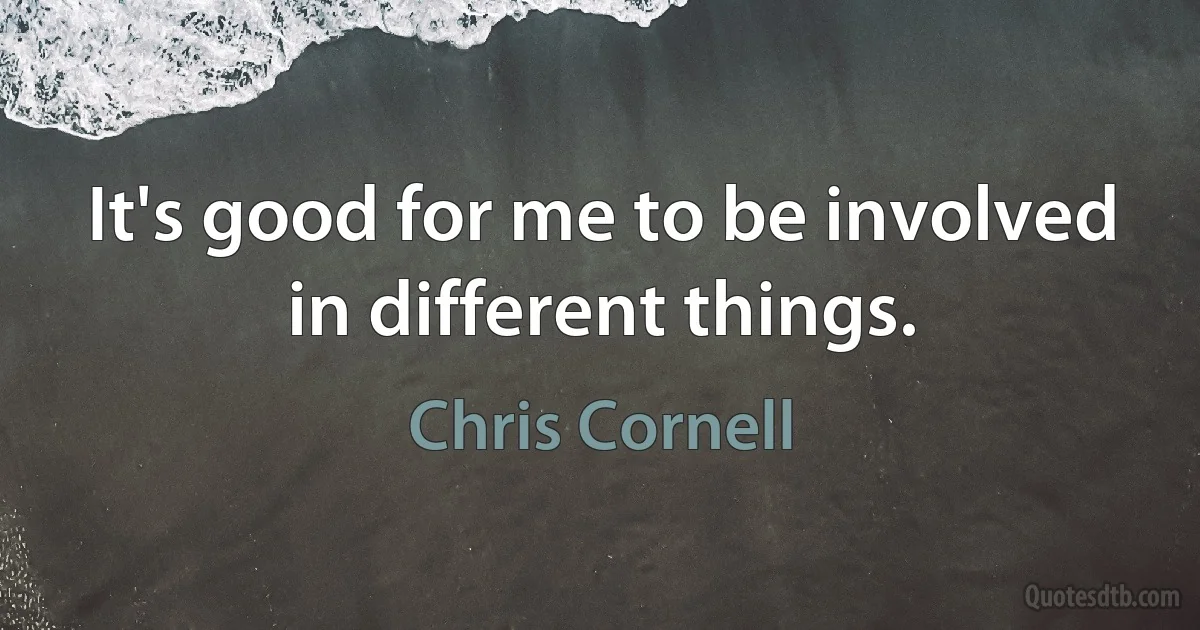 It's good for me to be involved in different things. (Chris Cornell)