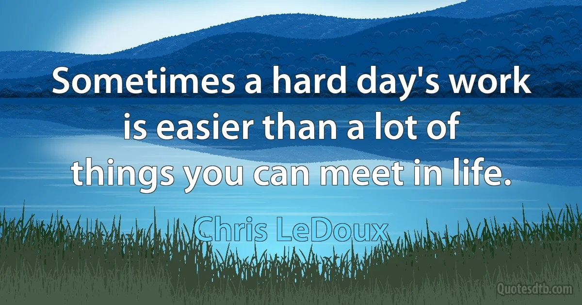 Sometimes a hard day's work is easier than a lot of things you can meet in life. (Chris LeDoux)