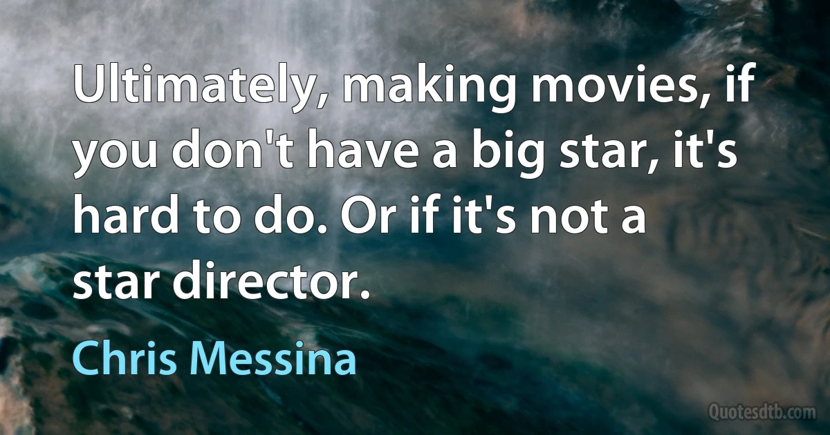 Ultimately, making movies, if you don't have a big star, it's hard to do. Or if it's not a star director. (Chris Messina)