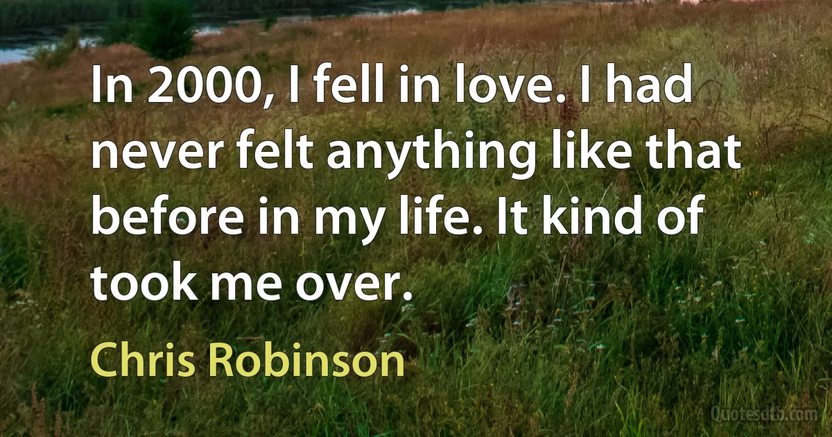 In 2000, I fell in love. I had never felt anything like that before in my life. It kind of took me over. (Chris Robinson)