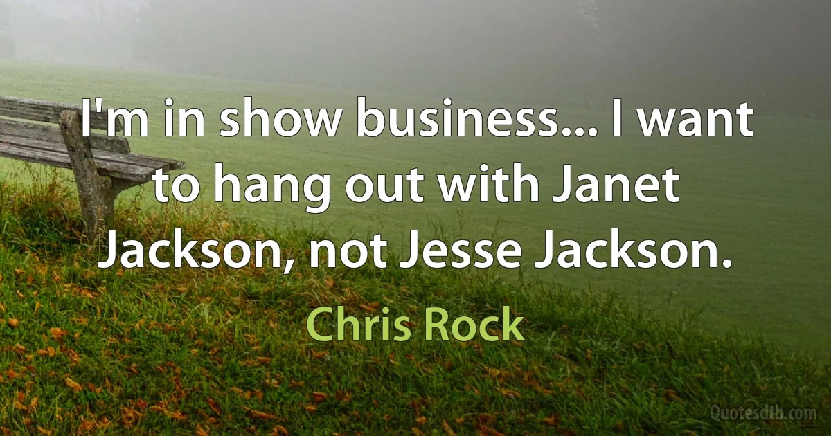 I'm in show business... I want to hang out with Janet Jackson, not Jesse Jackson. (Chris Rock)