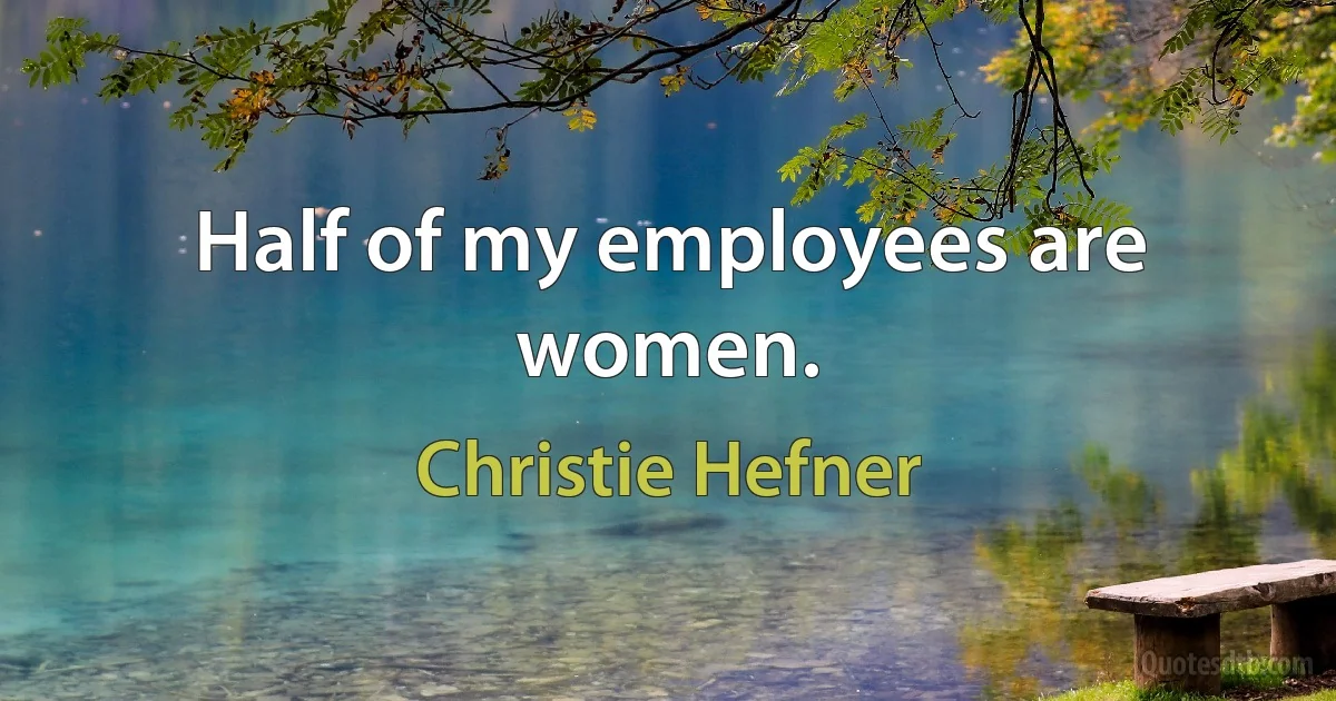 Half of my employees are women. (Christie Hefner)