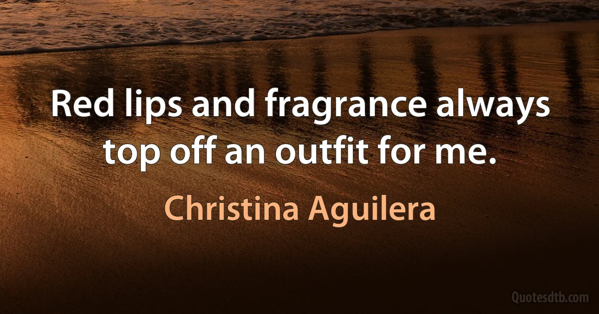 Red lips and fragrance always top off an outfit for me. (Christina Aguilera)