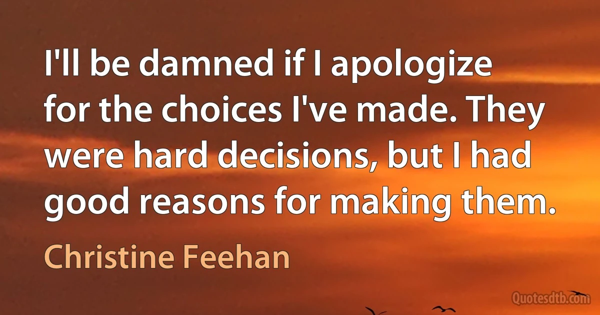 I'll be damned if I apologize for the choices I've made. They were hard decisions, but I had good reasons for making them. (Christine Feehan)