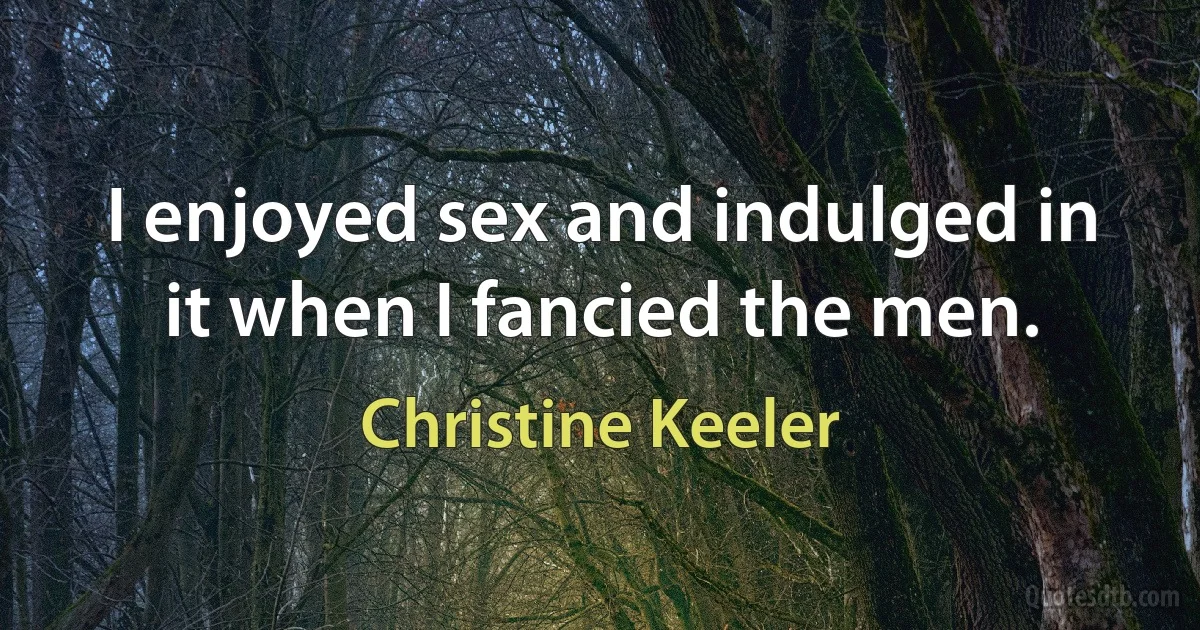 I enjoyed sex and indulged in it when I fancied the men. (Christine Keeler)