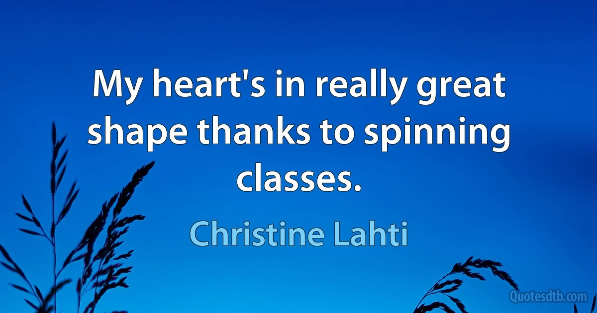 My heart's in really great shape thanks to spinning classes. (Christine Lahti)