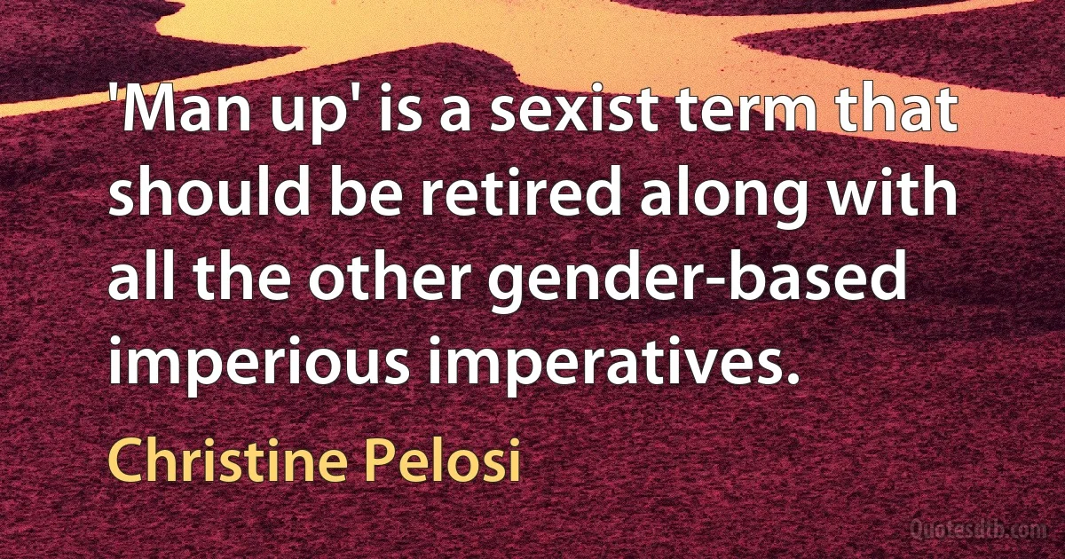 'Man up' is a sexist term that should be retired along with all the other gender-based imperious imperatives. (Christine Pelosi)