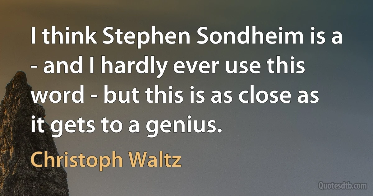 I think Stephen Sondheim is a - and I hardly ever use this word - but this is as close as it gets to a genius. (Christoph Waltz)