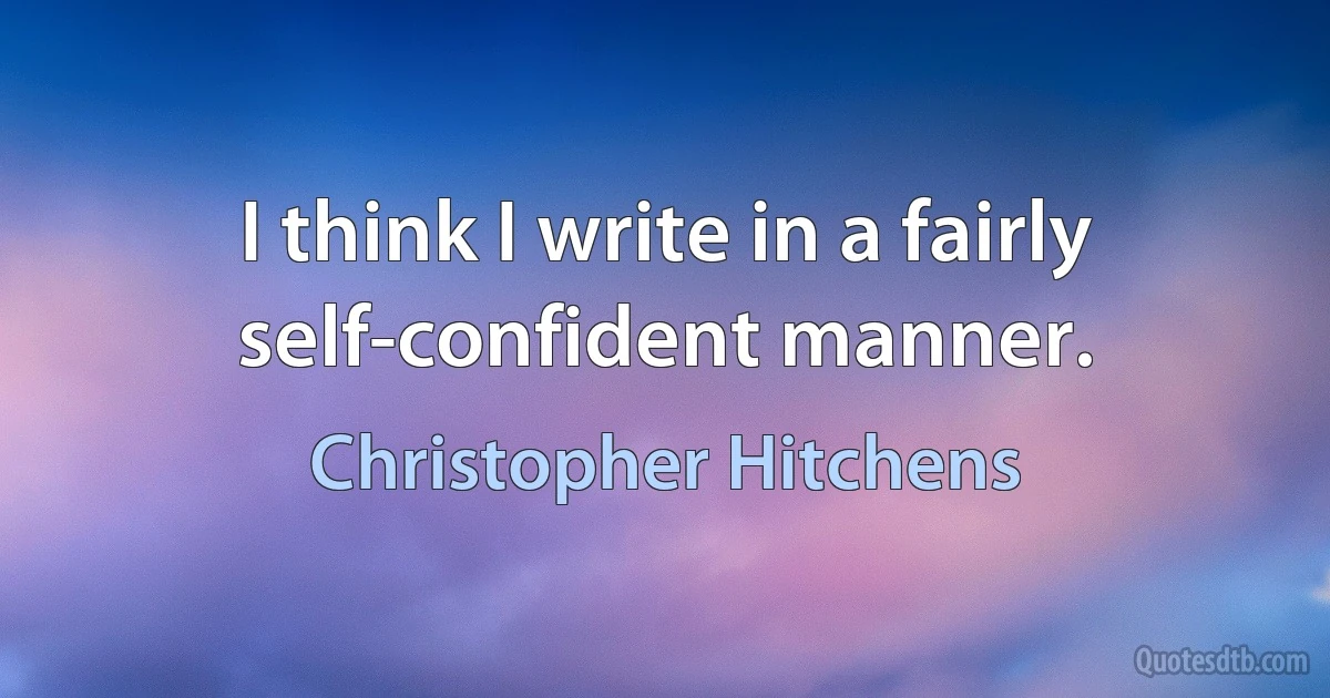 I think I write in a fairly self-confident manner. (Christopher Hitchens)