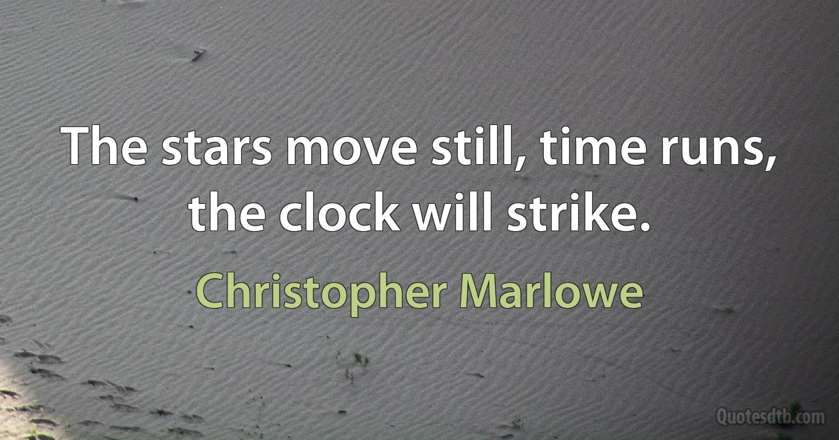 The stars move still, time runs, the clock will strike. (Christopher Marlowe)