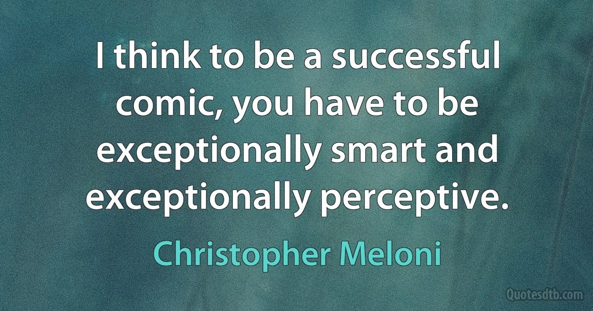 I think to be a successful comic, you have to be exceptionally smart and exceptionally perceptive. (Christopher Meloni)