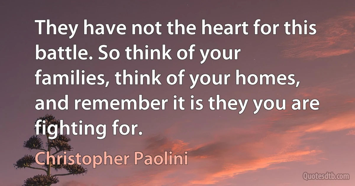 They have not the heart for this battle. So think of your families, think of your homes, and remember it is they you are fighting for. (Christopher Paolini)