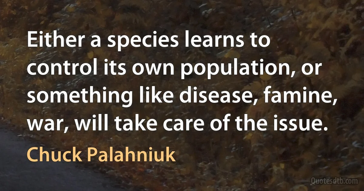 Either a species learns to control its own population, or something like disease, famine, war, will take care of the issue. (Chuck Palahniuk)