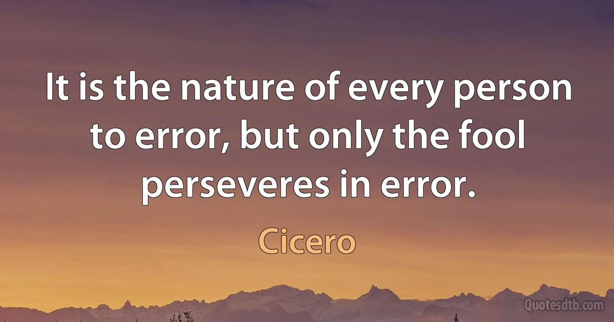 It is the nature of every person to error, but only the fool perseveres in error. (Cicero)